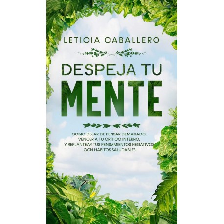 Despeja Tu Mente Como Dejar De Pensar Demasiado Y Replantear Tus Pensamientos Negativos Con Hábitos Saludables Leticia Caballero