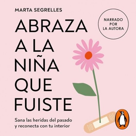 Abraza a la niña que fuiste Sana las heridas del pasado y reconecta con tu interior Marta Segrelles