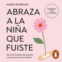 Abraza a la niña que fuiste Sana las heridas del pasado y reconecta con tu interior Marta Segrelles