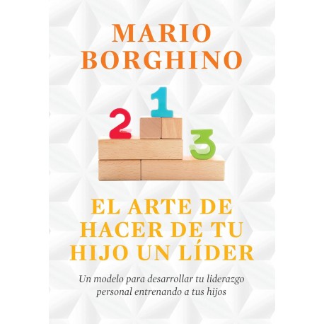 El arte de hacer de tu hijo un líder: Un modelo para desarrollar tu liderazgo personal entrenando a tus hijos Mario Borghino