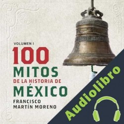 Audiolibro 100 mitos de la historia de México, Volumen 1 Francisco Martín Moreno