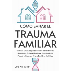 Cómo Sanar el Trauma Familiar: Técnicas Sencillas para Liberarte de las Heridas Heredadas, Soltar el Equipaje Emocional del Pasado y Crear un Futuro Positivo, sin Culpa Logan Mind