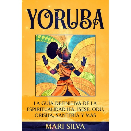 Yoruba: La guía definitiva de la espiritualidad Ifá, Ìṣẹ̀ṣẹ, Odu, Orisha, Santería y más Mari Silva