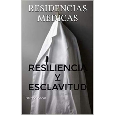 RESIDENCIAS MEDICAS: RESILIENCIA Y ESCLAVITUD (SECUELA DE UNA MEDICINA RESILIENTE nº 1)  FERNANDO ROSALES