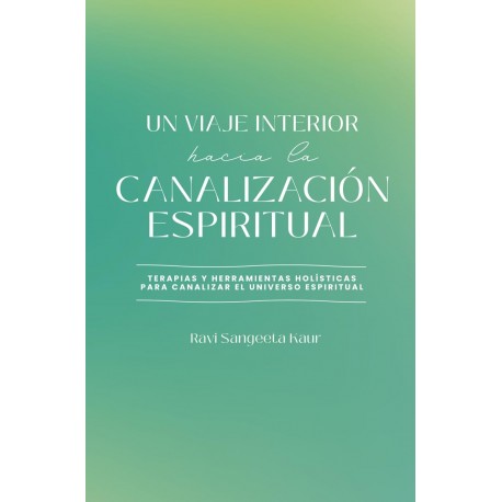 Un viaje interior hacia la canalización espiritual: Terapias y herramientas Holísticas para canalizar el universo espiritual Ravi Sangeeta Kaur