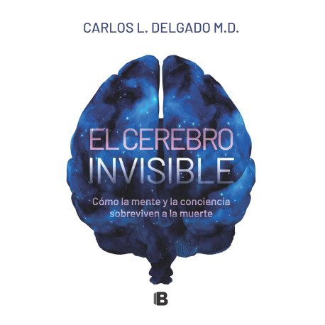 El cerebro invisible: Cómo la mente y la conciencia sobreviven a la muerte Carlos L. Delgado