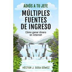 Adiós a tu Jefe - Múltiples Fuentes de Ingreso: Cómo ganar dinero en internet   Héctor J. Sosa Gómez