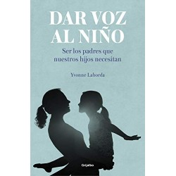 Dar voz al niño: Ser los padres que nuestros hijos necesitan  Yvonne Laborda