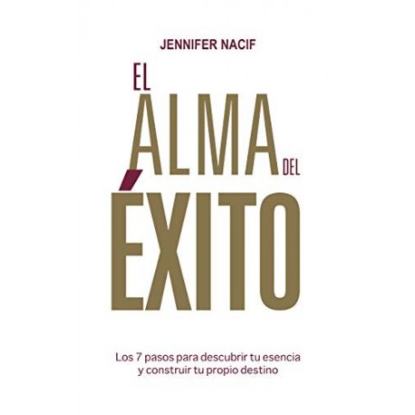 El Alma Del Éxito: Los 7 pasos para descubrir tu esencia y construir tu propio destino   Jennifer Nacif