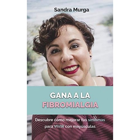 Gana a la fibromialgia: Descubre cómo mejorar tus síntomas para VIVIR con mayúsculas   Sandra Murga