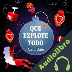 Audiolibro Qué explote todo Arelis Uribe