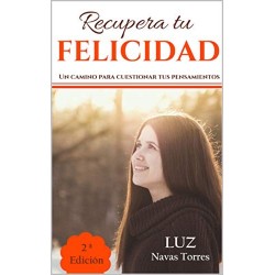 Recupera tu felicidad: Un camino para cuestionar tus pensamientos   Luz Navas Torres