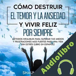 Audiolibro Cómo Destruir el Temor y la Ansiedad y Vivir Feliz por Siempre Shaun Aguilar