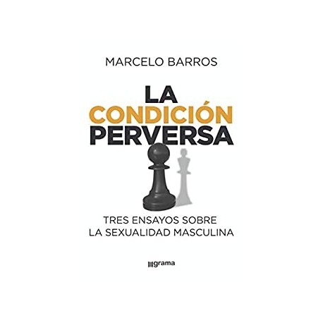 La condición perversa: Tres ensayos sobre la sexualidad masculina   Marcelo Barros