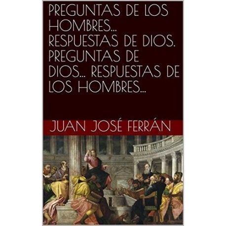 PREGUNTAS DE LOS HOMBRES... RESPUESTAS DE DIOS. PREGUNTAS DE DIOS... RESPUESTAS DE LOS HOMBRES   Juan José Ferrán