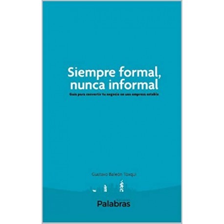 Siempre formal, nunca informal: Guía para convertir tu negocio en una empresa estable  Gustavo Baleón Toxqui