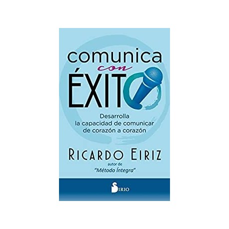 Comunica con éxito: Desarrolla la capacidad de comunicar de corazón a corazón   Ricardo Eiriz