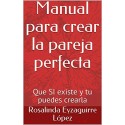 Manual para crear la pareja perfecta: Que SI existe y tu puedes crearla (Autoayuda nº 1)   Rosalinda Eyzaguirre López
